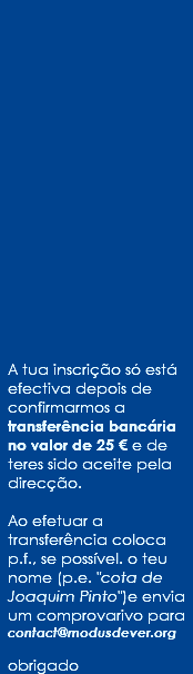  A tua inscrição só está efectiva depois de confirmarmos a transferência bancária no valor de 25 € e de teres sido aceite pela direcção. Ao efetuar a transferência coloca p.f., se possível. o teu nome (p.e. "cota de Joaquim Pinto")e envia um comprovarivo para contact@modusdever.org obrigado