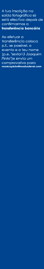  A tua inscrição na saída fotográfica só está efectiva depois de confirmarmos a transferência bancária Ao efetuar a transferência coloca p.f., se possível. o evento e o teu nome (p.e. "sexta13 Joaquim Pinto")e envia um comprovarivo para monicapinho@modusdever.com