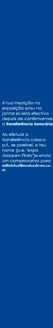  A tua inscrição na exposição e/ou no jantar só está efectiva depois de confirmarmos a transferência bancária Ao efetuar a transferência coloca p.f., se possível. o teu nome (p.e. "expo Joaquim Pinto")e envia um comprovarivo para millefotos@modusdever.com